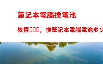 筆記本電腦換電池教程，換筆記本電腦電池多少錢左右